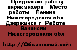 Предлагаю работу парикмахера › Место работы ­ Ленина 95 - Нижегородская обл., Дзержинск г. Работа » Вакансии   . Нижегородская обл.